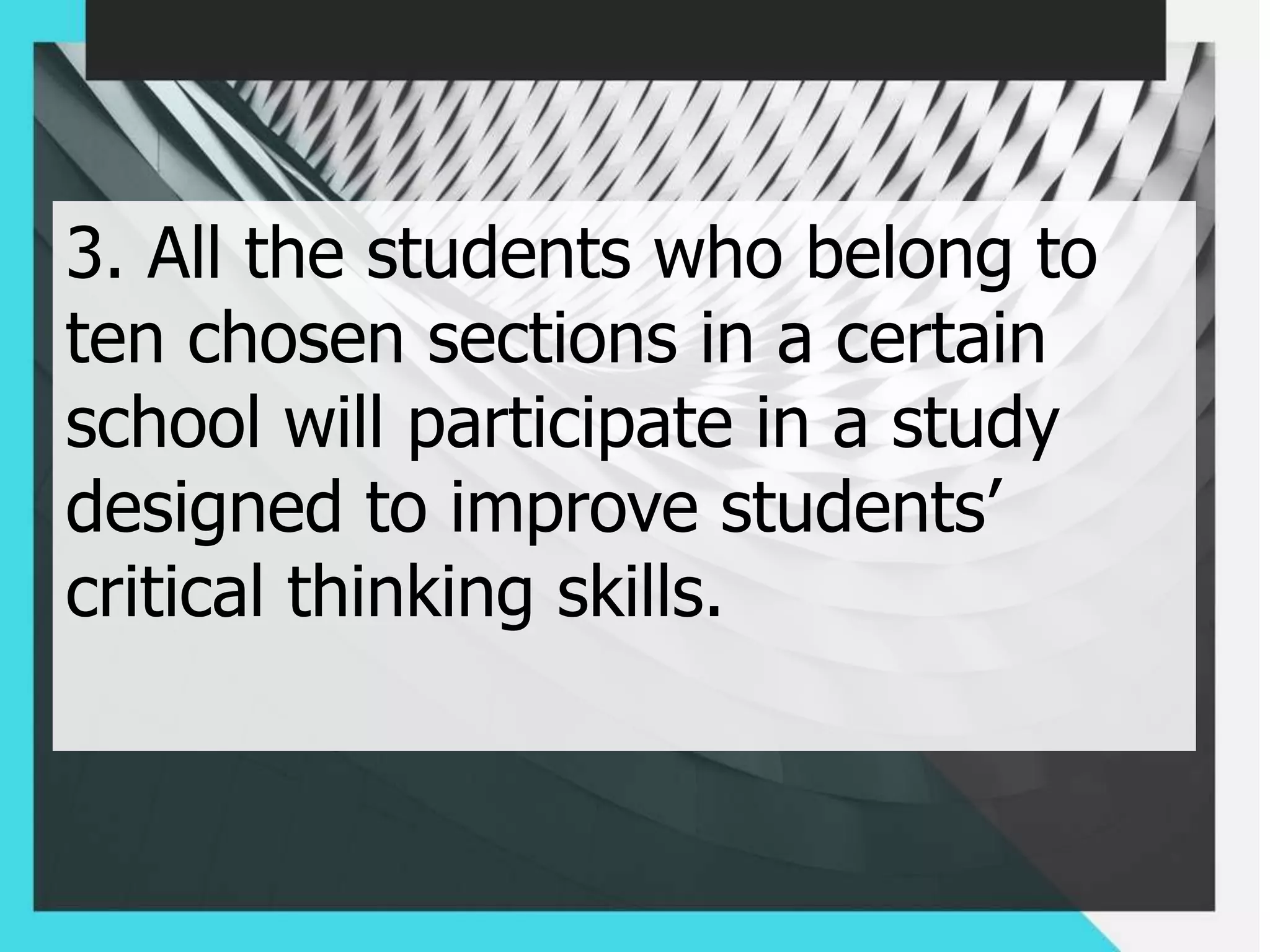 3. All the students who belong to
ten chosen sections in a certain
school will participate in a study
designed to improve students’
critical thinking skills.
 