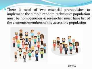 ravsa
 There is need of two essential prerequisites to
implement the simple random technique: population
must be homogene...