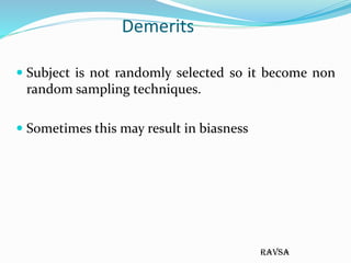 ravsa
Demerits
 Subject is not randomly selected so it become non
random sampling techniques.
 Sometimes this may result...