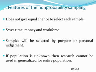 ravsa
Features of the nonprobability sampling
 Does not give equal chance to select each sample.
 Saves time, money and ...