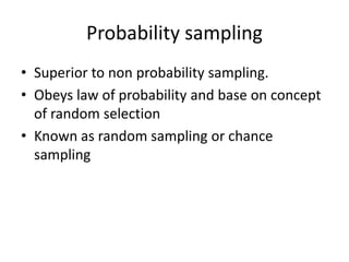 Probability sampling
• Superior to non probability sampling.
• Obeys law of probability and base on concept
of random selection
• Known as random sampling or chance
sampling
 