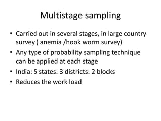 Multistage sampling
• Carried out in several stages, in large country
survey ( anemia /hook worm survey)
• Any type of probability sampling technique
can be applied at each stage
• India: 5 states: 3 districts: 2 blocks
• Reduces the work load
 