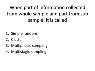 When part of information collected
from whole sample and part from sub
sample, it is called
1. Simple random
2. Cluster
3. Multiphasic sampling
4. Multistagic sampling
 