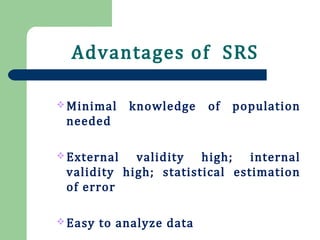 Advantages of SRS
 Minimal knowledge of population
needed
 External validity high; internal
validity high; statistical estimation
of error
 Easy to analyze data
 