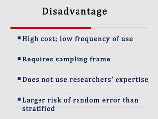 Disadvantage
 High cost; low frequency of use
 Requires sampling frame
 Does not use researchers’ expertise
 Larger risk of random error than
stratified
 