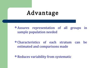 Advantage
 Assures representation of all groups in
sample population needed
 Characteristics of each stratum can be
estimated and comparisons made
 Reduces variability from systematic
 
