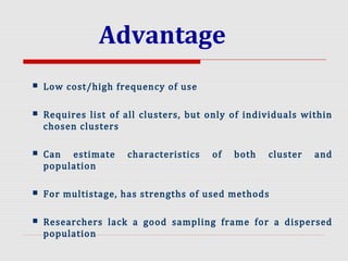 Advantage
 Low cost/high frequency of use
 Requires list of all clusters, but only of individuals within
chosen clusters
 Can estimate characteristics of both cluster and
population
 For multistage, has strengths of used methods
 Researchers lack a good sampling frame for a dispersed
population
 
