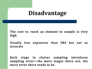 Disadvantage
The cost to reach an element to sample is very
high
Usually less expensive than SRS but not as
accurate
Each stage in cluster sampling introduces
sampling error—the more stages there are, the
more error there tends to be
 