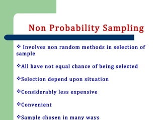 Non Probability Sampling
 Involves non random methods in selection of
sample
All have not equal chance of being selected
Selection depend upon situation
Considerably less expensive
Convenient
Sample chosen in many ways
 