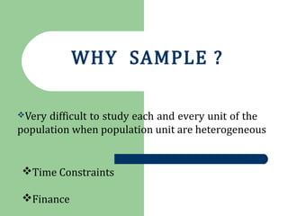 Very difficult to study each and every unit of the
population when population unit are heterogeneous
WHY SAMPLE ?
Time Constraints
Finance
 
