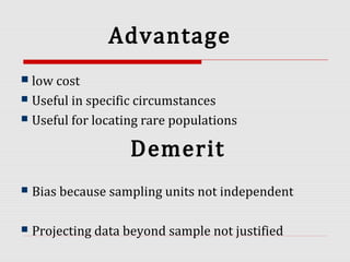 Advantage
Demerit
 low cost
 Useful in specific circumstances
 Useful for locating rare populations
 Bias because sampling units not independent
 Projecting data beyond sample not justified
 
