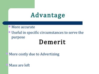 Advantage
Demerit
 More accurate
 Useful in specific circumstances to serve the
purpose
 More costly due to Advertizing
 Mass are left
 