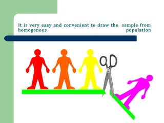 It is very easy and convenient to draw the sample from
homogenous population
 