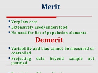 Merit
 Very low cost
 Extensively used/understood
 No need for list of population elements
Demerit
 Variability and bias cannot be measured or
controlled
 Projecting data beyond sample not
justified
 