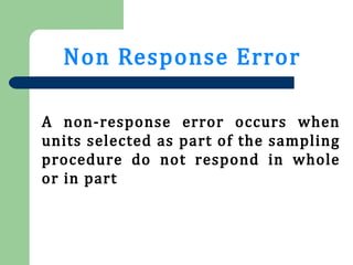 Non Response Error
A non-response error occurs when
units selected as part of the sampling
procedure do not respond in whole
or in part
 