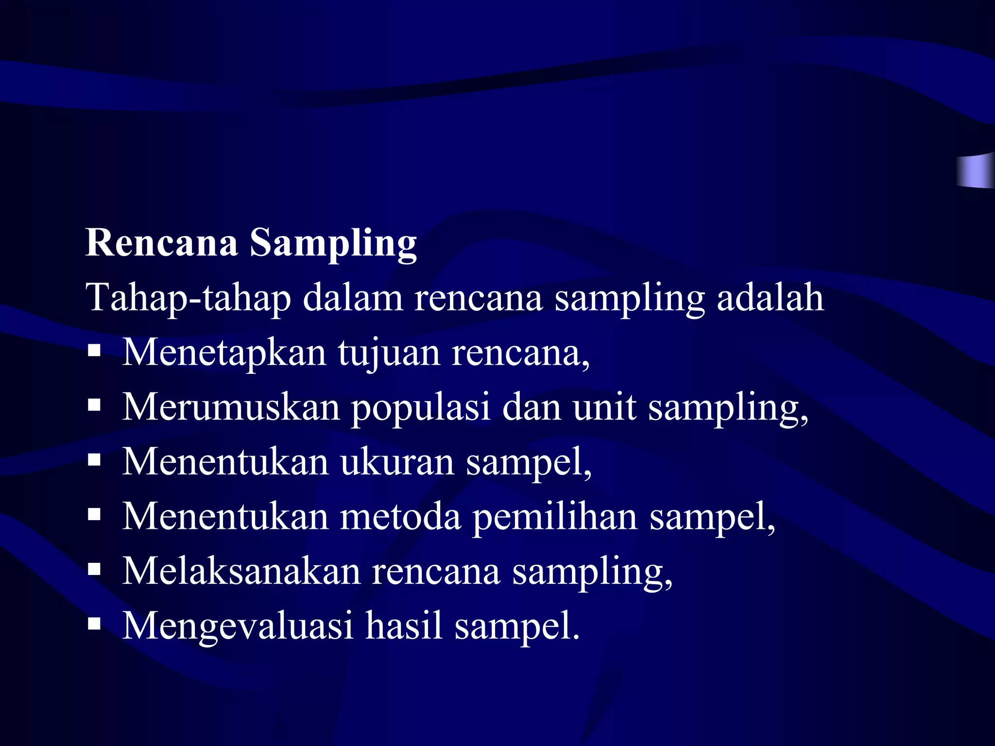 Rencana Sampling
Tahap-tahap dalam rencana sampling adalah
 Menetapkan tujuan rencana,
 Merumuskan populasi dan unit sampling,
 Menentukan ukuran sampel,
 Menentukan metoda pemilihan sampel,
 Melaksanakan rencana sampling,
 Mengevaluasi hasil sampel.
 
