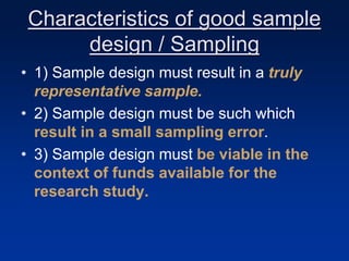 Characteristics of good sample
design / Sampling
• 1) Sample design must result in a truly
representative sample.
• 2) Sample design must be such which
result in a small sampling error.
• 3) Sample design must be viable in the
context of funds available for the
research study.
 