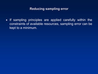 Reducing sampling error
• If sampling principles are applied carefully within the
constraints of available resources, sampling error can be
kept to a minimum.
 