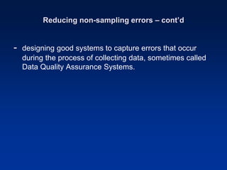 Reducing non-sampling errors – cont’d
- designing good systems to capture errors that occur
during the process of collecting data, sometimes called
Data Quality Assurance Systems.
 