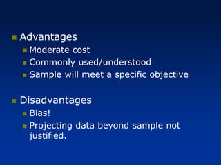 ◼ Advantages
◼ Moderate cost
◼ Commonly used/understood
◼ Sample will meet a specific objective
◼ Disadvantages
◼ Bias!
◼ Projecting data beyond sample not
justified.
 