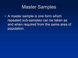 Master Samples
• A master sample is one form which
repeated sub-samples can be taken as
and when required from the same area of
population.
 