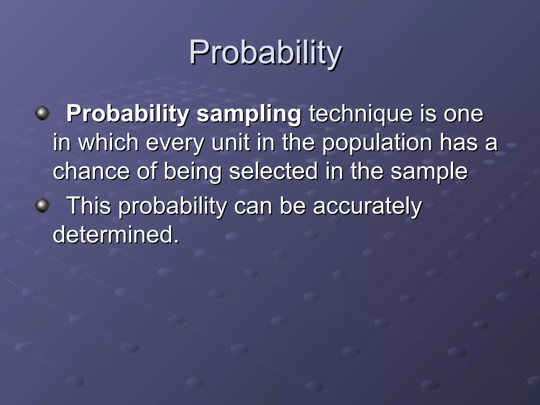 Probability
  Probability sampling technique is one
in which every unit in the population has a
chance of being selected in the sample
  This probability can be accurately
determined.
 