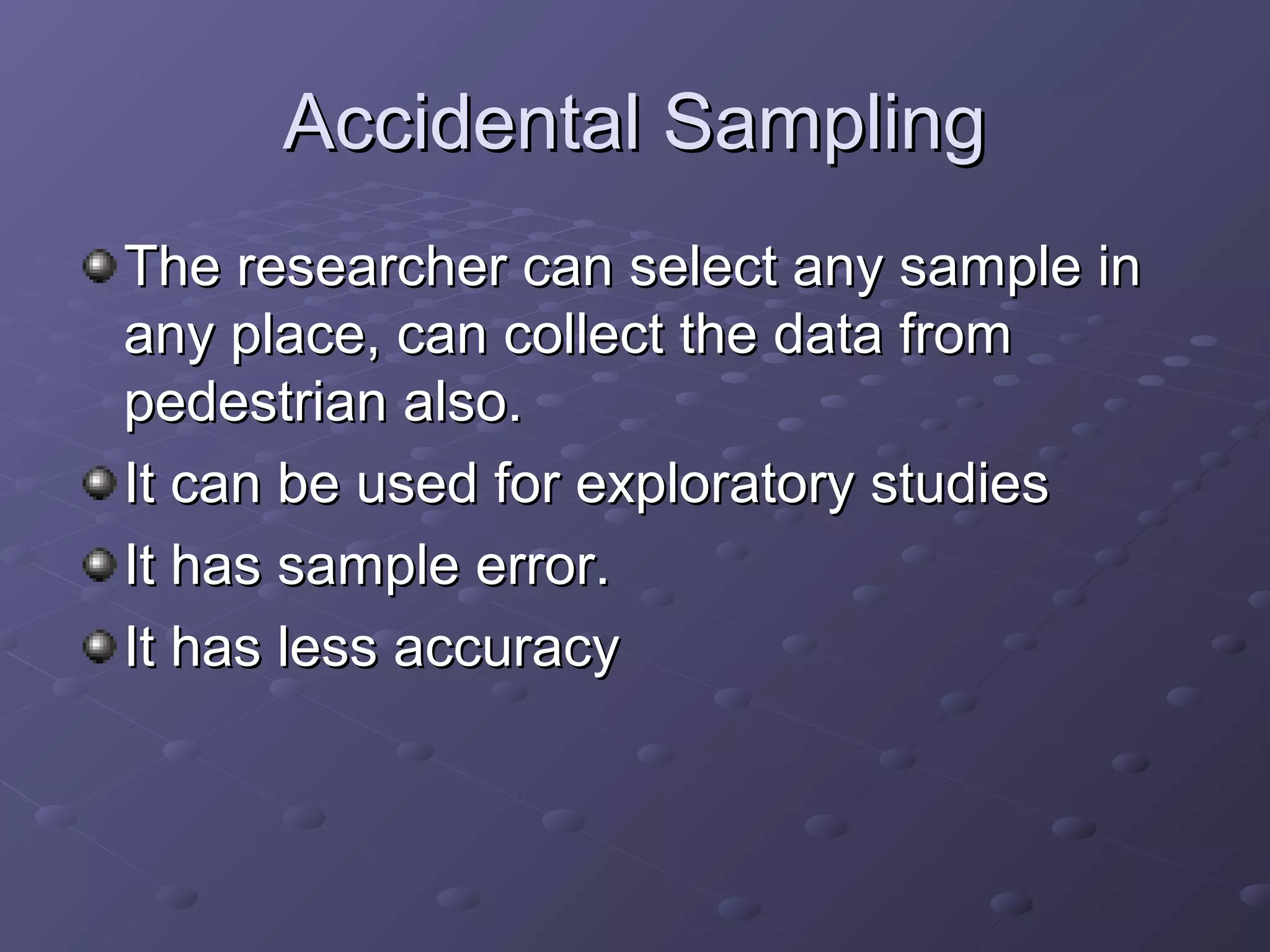 Accidental Sampling
The researcher can select any sample in
any place, can collect the data from
pedestrian also.
It can be used for exploratory studies
It has sample error.
It has less accuracy
 