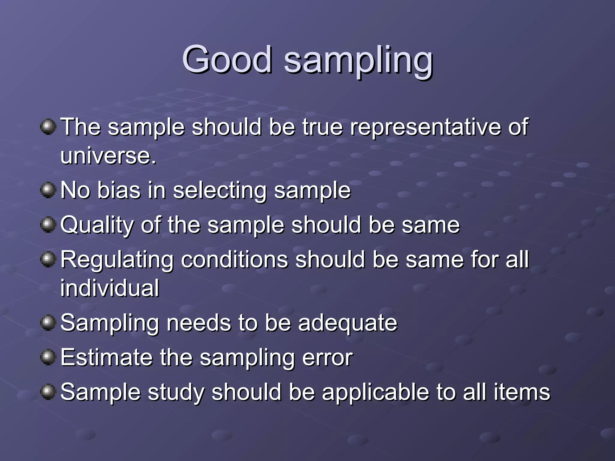 Good sampling
The sample should be true representative of
universe.
No bias in selecting sample
Quality of the sample should be same
Regulating conditions should be same for all
individual
Sampling needs to be adequate
Estimate the sampling error
Sample study should be applicable to all items
 