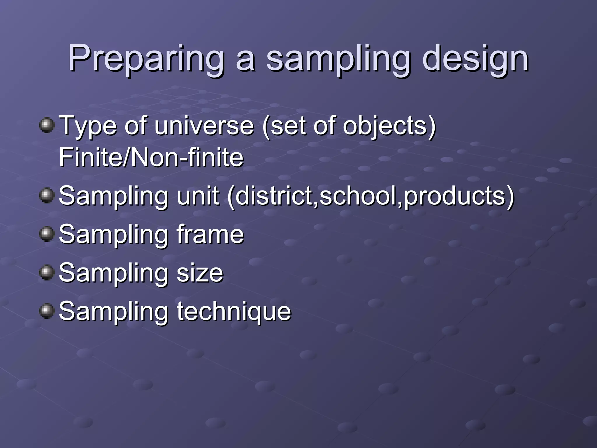 Preparing a sampling design
Type of universe (set of objects)
Finite/Non-finite
Sampling unit (district,school,products)
Sampling frame
Sampling size
Sampling technique
 