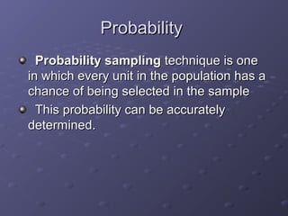Probability
  Probability sampling technique is one
in which every unit in the population has a
chance of being selected in the sample
  This probability can be accurately
determined.
 