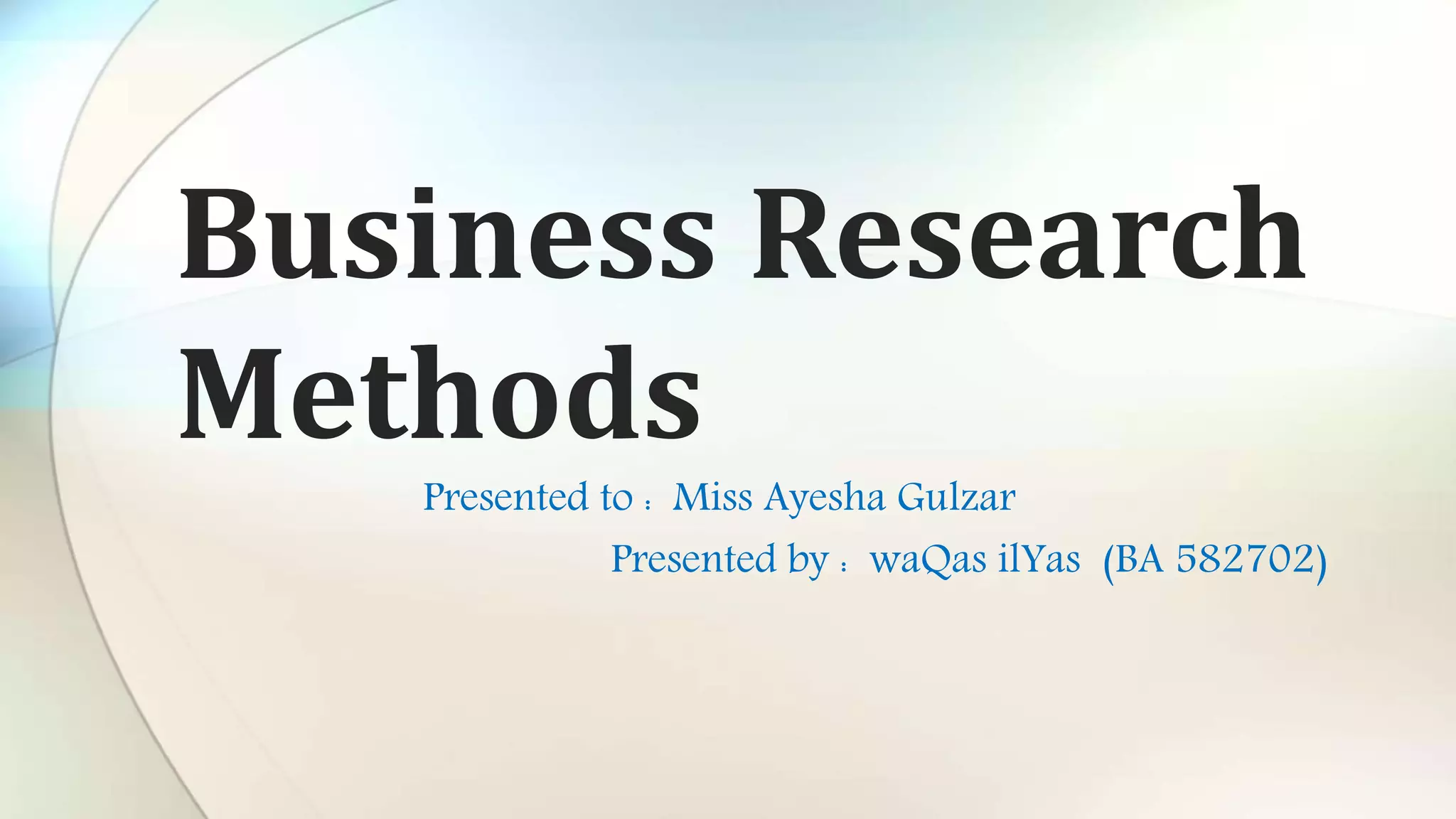 Business Research
Methods
Presented to : Miss Ayesha Gulzar
Presented by : waQas ilYas (BA 582702)