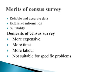  Reliable and accurate data
 Extensive information
 Suitability
Demerits of census survey
 More expensive
 More time
 More labour
 Not suitable for specific problems
 