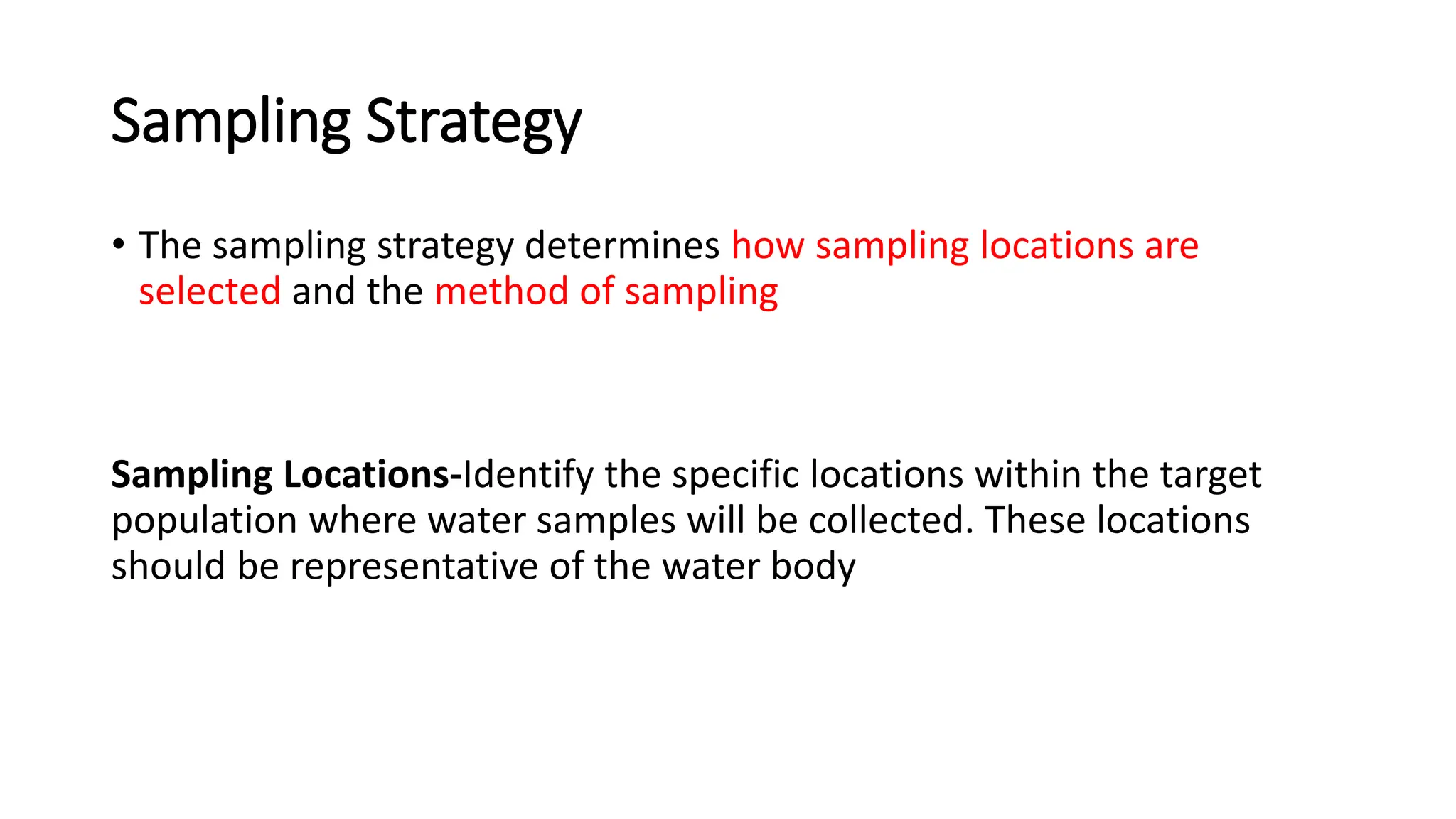 Sampling Strategy
• The sampling strategy determines how sampling locations are
selected and the method of sampling
Sampling Locations-Identify the specific locations within the target
population where water samples will be collected. These locations
should be representative of the water body
 