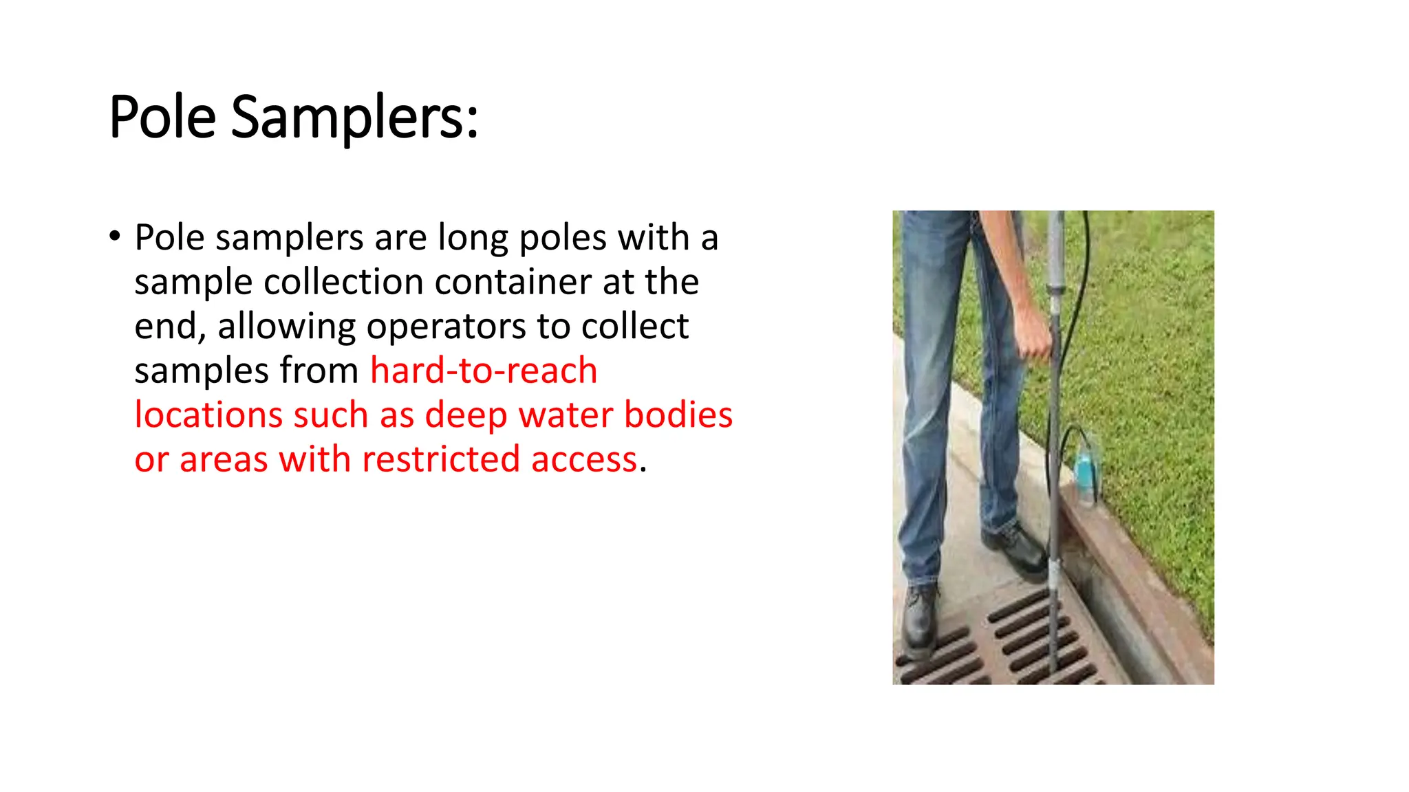 Pole Samplers:
• Pole samplers are long poles with a
sample collection container at the
end, allowing operators to collect
samples from hard-to-reach
locations such as deep water bodies
or areas with restricted access.
 