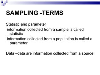 SAMPLING -TERMS
Statistic and parameter
information collected from a sample is called
statistic
information collected from a population is called a
parameter
Data –data are information collected from a source
 