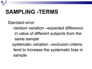 SAMPLING -TERMS
Standard error
random variation –expected difference
in value of different subjects from the
same sample
systematic variation –exclusion criteria
tend to increase the systematic bias in
sample
 