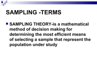 SAMPLING -TERMS
 SAMPLING THEORY-is a mathematical
method of decision making for
determining the most efficient means
of selecting a sample that represent the
population under study
 