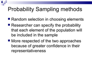 Probability Sampling methods
 Random selection in choosing elements
 Researcher can specify the probability
that each element of the population will
be included in the sample
 More respected of the two approaches
because of greater confidence in their
representativeness
 