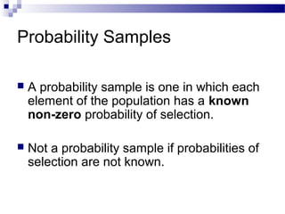 Probability Samples
 A probability sample is one in which each
element of the population has a known
non-zero probability of selection.
 Not a probability sample if probabilities of
selection are not known.
 