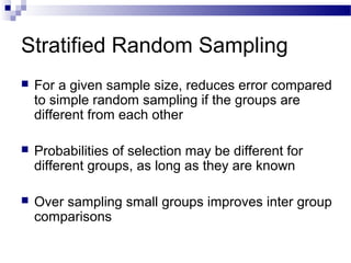Stratified Random Sampling
 For a given sample size, reduces error compared
to simple random sampling if the groups are
different from each other
 Probabilities of selection may be different for
different groups, as long as they are known
 Over sampling small groups improves inter group
comparisons
 