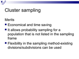 Cluster sampling
Merits
 Economical and time saving
 It allows probability sampling for a
population that is not listed in the sampling
frame
 Flexibility in the sampling method-existing
divisions/subdivisions can be used
 