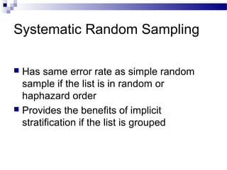 Systematic Random Sampling
 Has same error rate as simple random
sample if the list is in random or
haphazard order
 Provides the benefits of implicit
stratification if the list is grouped
 