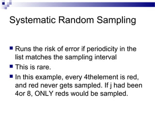 Systematic Random Sampling
 Runs the risk of error if periodicity in the
list matches the sampling interval
 This is rare.
 In this example, every 4thelement is red,
and red never gets sampled. If j had been
4or 8, ONLY reds would be sampled.
 