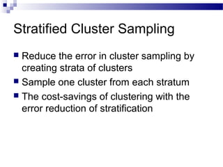 Stratified Cluster Sampling
 Reduce the error in cluster sampling by
creating strata of clusters
 Sample one cluster from each stratum
 The cost-savings of clustering with the
error reduction of stratification
 