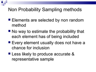 Non Probability Sampling methods
 Elements are selected by non random
method
 No way to estimate the probability that
each element has of being included
 Every element usually does not have a
chance for inclusion
 Less likely to produce accurate &
representative sample
 