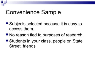 Convenience Sample
 Subjects selected because it is easy to
access them.
 No reason tied to purposes of research.
 Students in your class, people on State
Street, friends
 