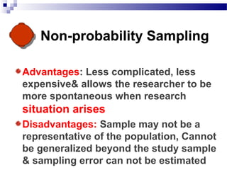 Non-probability Sampling
Advantages: Less complicated, less
expensive& allows the researcher to be
more spontaneous when research
situation arises
Disadvantages: Sample may not be a
representative of the population, Cannot
be generalized beyond the study sample
& sampling error can not be estimated
 