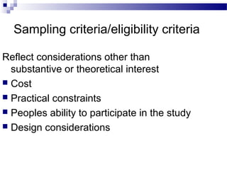 Sampling criteria/eligibility criteria
Reflect considerations other than
substantive or theoretical interest
 Cost
 Practical constraints
 Peoples ability to participate in the study
 Design considerations
 