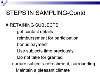 STEPS IN SAMPLING-Contd
 RETAINING SUBJECTS
get contact details
reimbursement for participation
bonus payment
Use subjects time preciously
Do not take for granted
nurture subjects-refreshment, surrounding
Maintain a pleasant climate
 