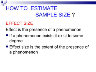 HOW TO ESTIMATE
SAMPLE SIZE ?
EFFECT SIZE
Effect is the presence of a phenomenon
 If a phenomenon exists;it exist to some
degree
 Effect size is the extent of the presence of
a phenomenon
 